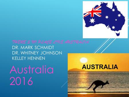 THERE’S NO PLACE LIKE AUSTRALIA DR. MARK SCHMIDT DR. WHITNEY JOHNSON KELLEY HENNEN Australia 2016.