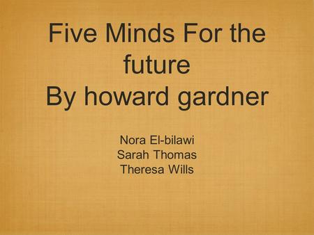 Five Minds For the future By howard gardner Nora El-bilawi Sarah Thomas Theresa Wills.