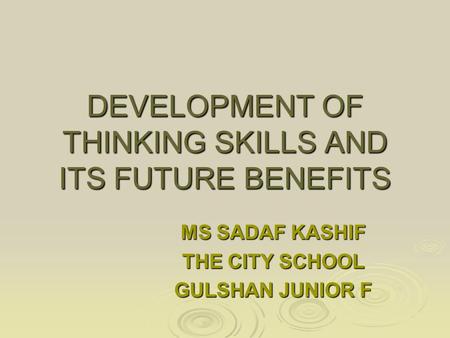 DEVELOPMENT OF THINKING SKILLS AND ITS FUTURE BENEFITS MS SADAF KASHIF THE CITY SCHOOL GULSHAN JUNIOR F.