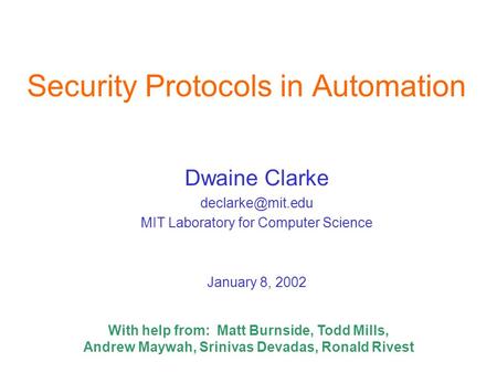 Security Protocols in Automation Dwaine Clarke MIT Laboratory for Computer Science January 8, 2002 With help from: Matt Burnside, Todd.