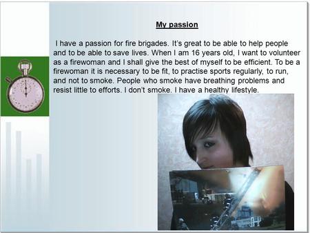 My passion I have a passion for fire brigades. It’s great to be able to help people and to be able to save lives. When I am 16 years old, I want to volunteer.