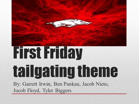 First Friday tailgating theme By: Garrett Irwin, Ben Pankau, Jacob Nieto, Jocob Floyd, Tyler Biggers.