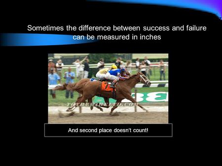 Sometimes the difference between success and failure can be measured in inches And second place doesn’t count!