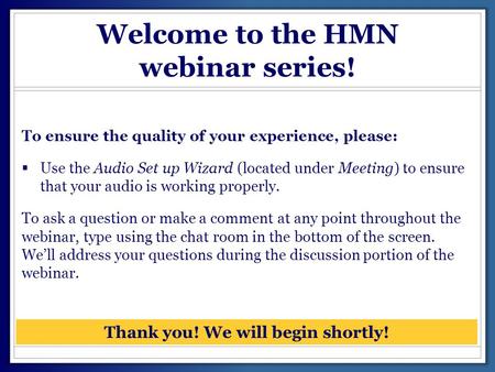 Welcome to the HMN webinar series! To ensure the quality of your experience, please:  Use the Audio Set up Wizard (located under Meeting) to ensure that.