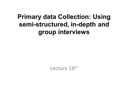 Primary data Collection: Using semi-structured, in-depth and group interviews Lecture 18 th.