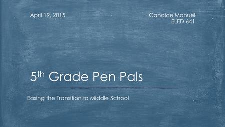 Candice Manuel ELED 641 April 19, 2015 Easing the Transition to Middle School 5 th Grade Pen Pals.