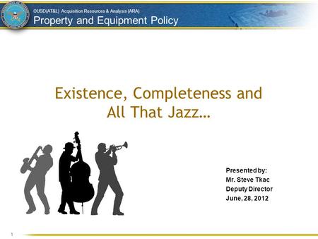 OUSD(AT&L) Acquisition Resources & Analysis (ARA) Property and Equipment Policy Existence, Completeness and All That Jazz… Presented by: Mr. Steve Tkac.