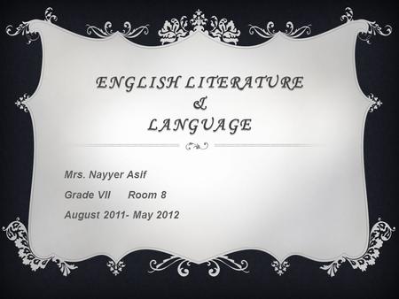 ENGLISH LITERATURE & LANGUAGE Mrs. Nayyer Asif Grade VII Room 8 August 2011- May 2012.