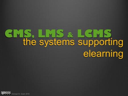 CMS, LMS & LCMS the systems supporting elearning Michael M. Grant 2010.