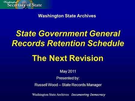 Washington State Archives May 2011 Presented by: Russell Wood – State Records Manager State Government General Records Retention Schedule The Next Revision.