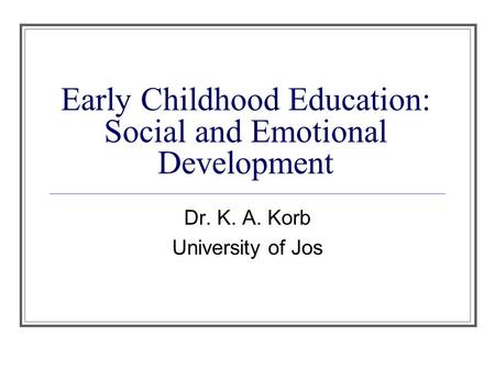 Early Childhood Education: Social and Emotional Development Dr. K. A. Korb University of Jos.