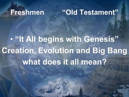 Freshmen“Old Testament” “It All begins with Genesis” Creation, Evolution and Big Bang what does it all mean?