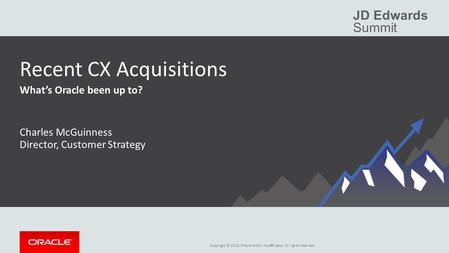 Copyright © 2015, Oracle and/or its affiliates. All rights reserved. JD Edwards Summit Recent CX Acquisitions What’s Oracle been up to? Charles McGuinness.