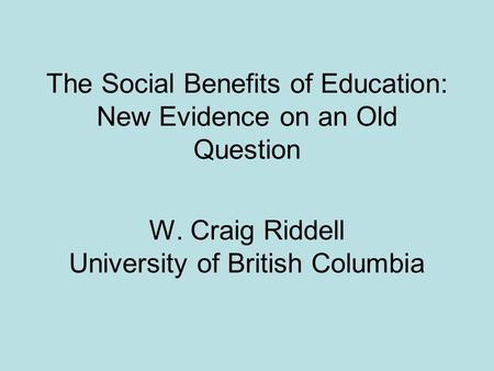 The Social Benefits of Education: New Evidence on an Old Question W. Craig Riddell University of British Columbia.