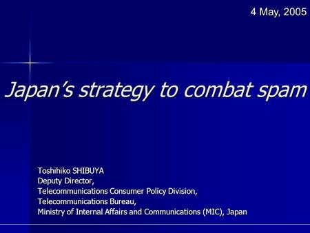 Japan’s strategy to combat spam Toshihiko SHIBUYA Deputy Director, Telecommunications Consumer Policy Division, Telecommunications Bureau, Ministry of.