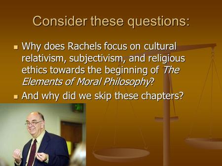 Consider these questions: Why does Rachels focus on cultural relativism, subjectivism, and religious ethics towards the beginning of The Elements of Moral.