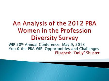 WIP 20 th Annual Conference, May 9, 2013 You & the PBA WIP: Opportunities and Challenges Elisabeth “Dolly” Shuster.