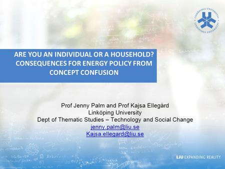 ARE YOU AN INDIVIDUAL OR A HOUSEHOLD? CONSEQUENCES FOR ENERGY POLICY FROM CONCEPT CONFUSION Prof Jenny Palm and Prof Kajsa Ellegård Linköping University.