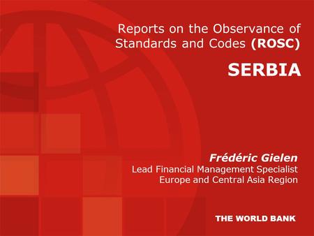 Reports on the Observance of Standards and Codes (ROSC) Frédéric Gielen Lead Financial Management Specialist Europe and Central Asia Region SERBIA THE.