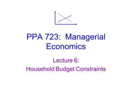 PPA 723: Managerial Economics Lecture 6: Household Budget Constraints.