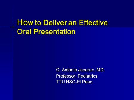 Ho w to Deliver an Effective Oral Presentation C. Antonio Jesurun, MD. Professor, Pediatrics TTU HSC-El Paso.