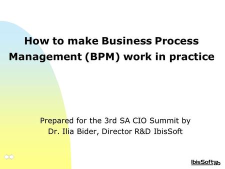 How to make Business Process Management (BPM) work in practice Prepared for the 3rd SA CIO Summit by Dr. Ilia Bider, Director R&D IbisSoft.