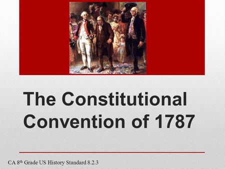 The Constitutional Convention of 1787 CA 8 th Grade US History Standard 8.2.3.