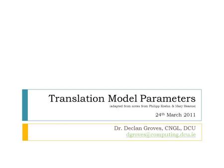 Translation Model Parameters (adapted from notes from Philipp Koehn & Mary Hearne) 24 th March 2011 Dr. Declan Groves, CNGL, DCU