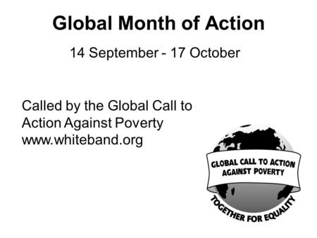 14 September - 17 October Called by the Global Call to Action Against Poverty www.whiteband.org Global Month of Action.