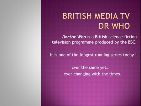 Doctor Who is a British science fiction television programme produced by the BBC. It is one of the longest running series today ! Ever the same yet… …