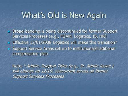 What’s Old is New Again Broad-banding is being discontinued for former Support Services Processes (e.g., FOAM, Logistics, IS, HR) Broad-banding is being.