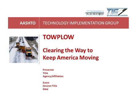 AASHTOTECHNOLOGY IMPLEMENTATION GROUP TOWPLOW Clearing the Way to Keep America Moving Presenter Title Agency/Affiliation Event Session Title Date.