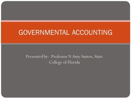 Presented by: Professor N Amy Santos, State College of Florida GOVERNMENTAL ACCOUNTING.