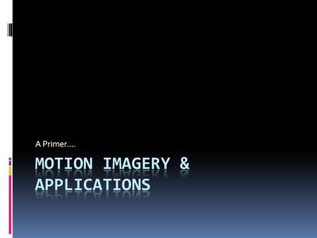 A Primer….. Background & History  “Motion Imagery” instead of video because the term “video” excludes some non- traditional uses of multi-frame imagery.