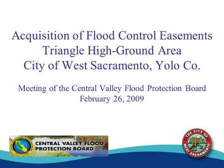 Acquisition of Flood Control Easements Triangle High-Ground Area City of West Sacramento, Yolo Co. Meeting of the Central Valley Flood Protection Board.