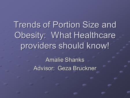 Trends of Portion Size and Obesity: What Healthcare providers should know! Amalie Shanks Advisor: Geza Bruckner.