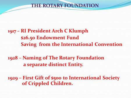 1917 – RI President Arch C Klumph $26.50 Endowment Fund Saving from the International Convention 1928 – Naming of The Rotary Foundation a separate distinct.