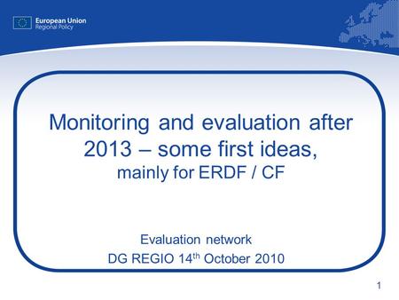 1 Monitoring and evaluation after 2013 – some first ideas, mainly for ERDF / CF Evaluation network DG REGIO 14 th October 2010.