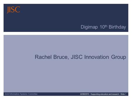 Joint Information Systems Committee Digimap 10 th Birthday Rachel Bruce, JISC Innovation Group 22/08/2015 | Supporting education and research | Slide 1.