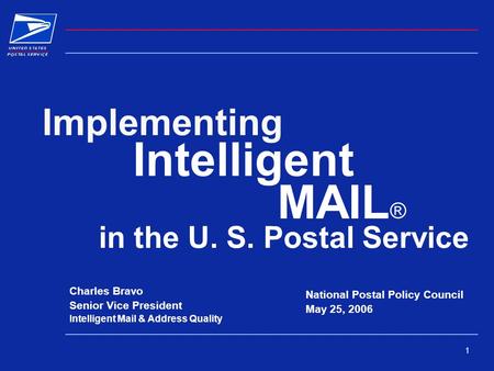 1 Intelligent MAIL ® in the U. S. Postal Service National Postal Policy Council May 25, 2006 Charles Bravo Senior Vice President Intelligent Mail & Address.