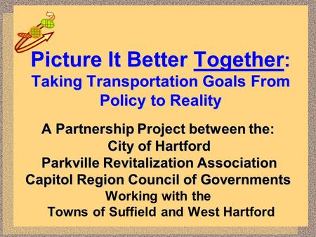 Picture It Better Together : Taking Transportation Goals From Policy to Reality A Partnership Project between the: City of Hartford Parkville Revitalization.