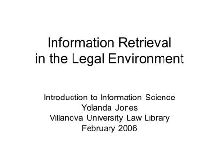 Information Retrieval in the Legal Environment Introduction to Information Science Yolanda Jones Villanova University Law Library February 2006.