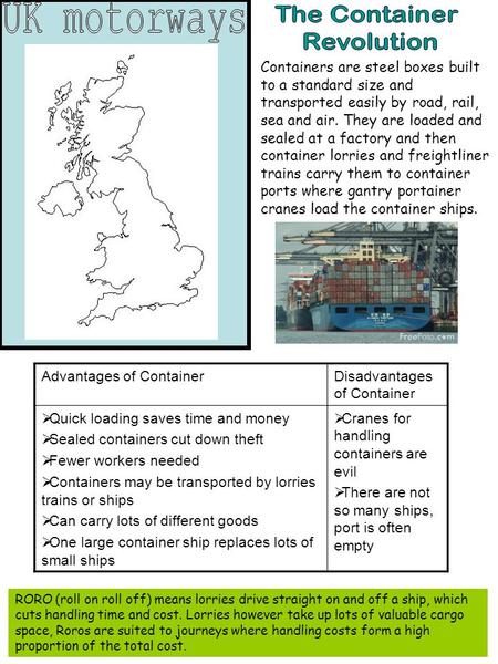 Containers are steel boxes built to a standard size and transported easily by road, rail, sea and air. They are loaded and sealed at a factory and then.