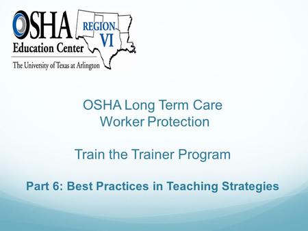 OSHA Long Term Care Worker Protection Train the Trainer Program Part 6: Best Practices in Teaching Strategies.