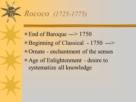 Rococo (1725-1775)  End of Baroque ---> 1750  Beginning of Classical - 1750 --->  Ornate - enchantment of the senses  Age of Enlightenment - desire.