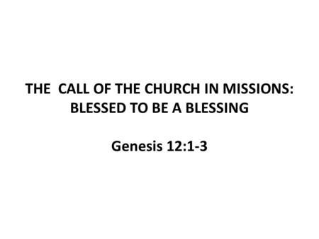 THE CALL OF THE CHURCH IN MISSIONS: BLESSED TO BE A BLESSING Genesis 12:1-3.