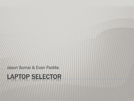 Jason Somai & Evan Padilla.  What is it?  Gives advices on which laptop to choose  Shows stores where you can find the laptop  Non biased free advice.