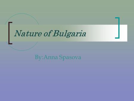 Nature of Bulgaria By:Anna Spasova. Bulgaria Bulgaria has got admirable, various and magnificent nature!