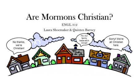 Are Mormons Christian? ENGL 312 Laura Shoemaker & Quinten Barney No thanks, we’re Christian! Sorry! We’re all Christian here. No, our family believes in.