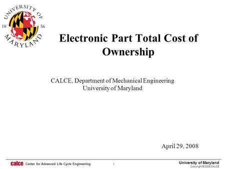 University of Maryland Copyright © 2008 CALCE 1 Center for Advanced Life Cycle Engineering CALCE, Department of Mechanical Engineering University of Maryland.